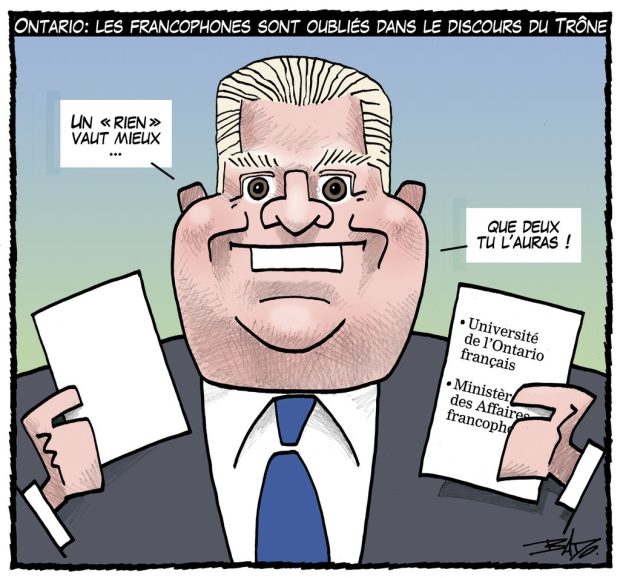 alt= Translated from original French artwork. Title: Ontario : Francophones left out of the Speech from the Throne Illustration: Drawing of Doug Ford holding two speeches: on the first one, a blanc page, on the second, Université de l’Ontario français and Ministry of Francophone Affairs. Doug Ford says: ”A bird in the hand is worth two in the bush!