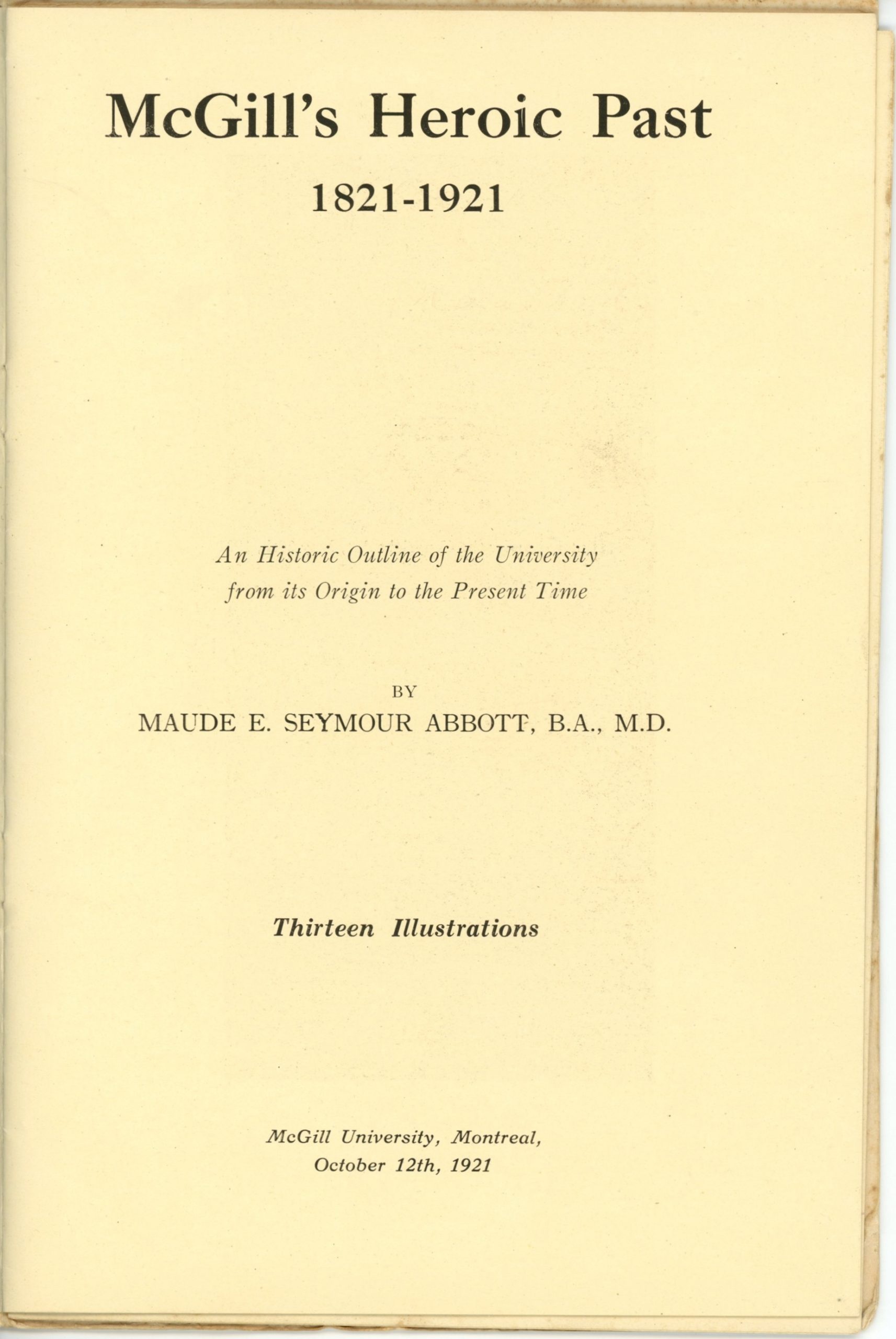 Third page of McGill’s Heroic Past, printed in 1921, black ink on sepia paper. The page reads as follows: “McGill’s Heroic Past 1821-1921 An Historic Outline of the University from its Origin to the Present Time By Maude E. Seymour Abbott, B.A., M.D. Thirteen Illustrations McGill University, Montreal, October 12th, 1921”.