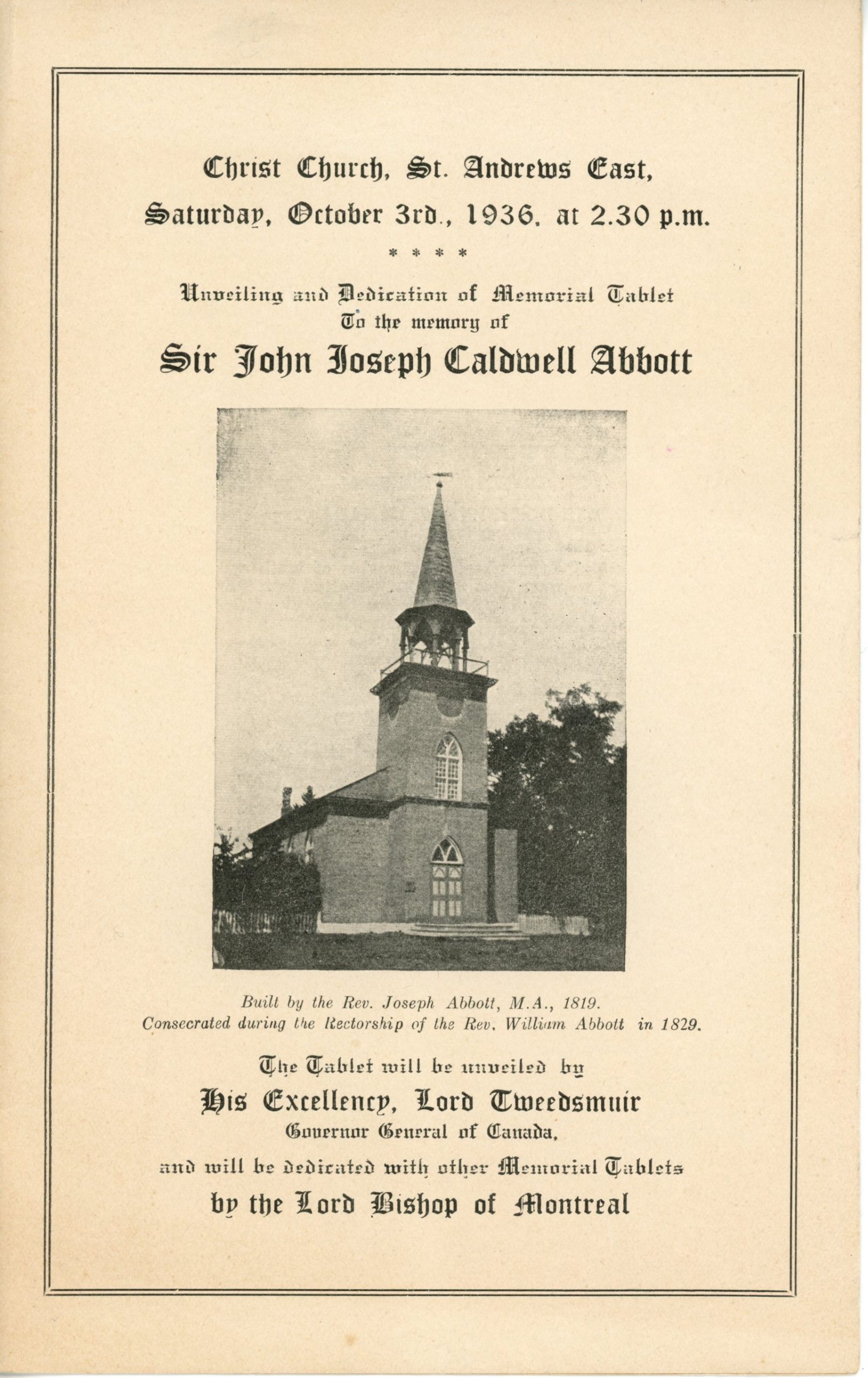 Cover of the program for the Sir John Joseph Caldwell Abbott memorial dedication ceremony at Christ Church, St. Andrews, black ink on sepia paper. The top of the page reads: “Christ Church, St. Andrews East, Saturday, October 3rd, 1936 at 2.30 pm Unveiling and Dedication of Memorial Tablet To the memory of Si John Joseph Caldwell Abbott” In the centre of the page is a photograph of Christ Church. Below this is the caption: “Built by the Rev. Joseph Abbott, M.A., 1819. Consecrated during the Rectorship of the Rev. William Abbott in 1819”. The bottom of the program reads: (Voir si texte de remplacement ou texte page galerie) “The Tablet will be unveiled by His Excellency, Lord Tweedsmuir Governor General of Canada, and will be dedicated with other Memorial Tablets by the Lord Bishop of Montreal”. The text is enclosed within a thin double border.