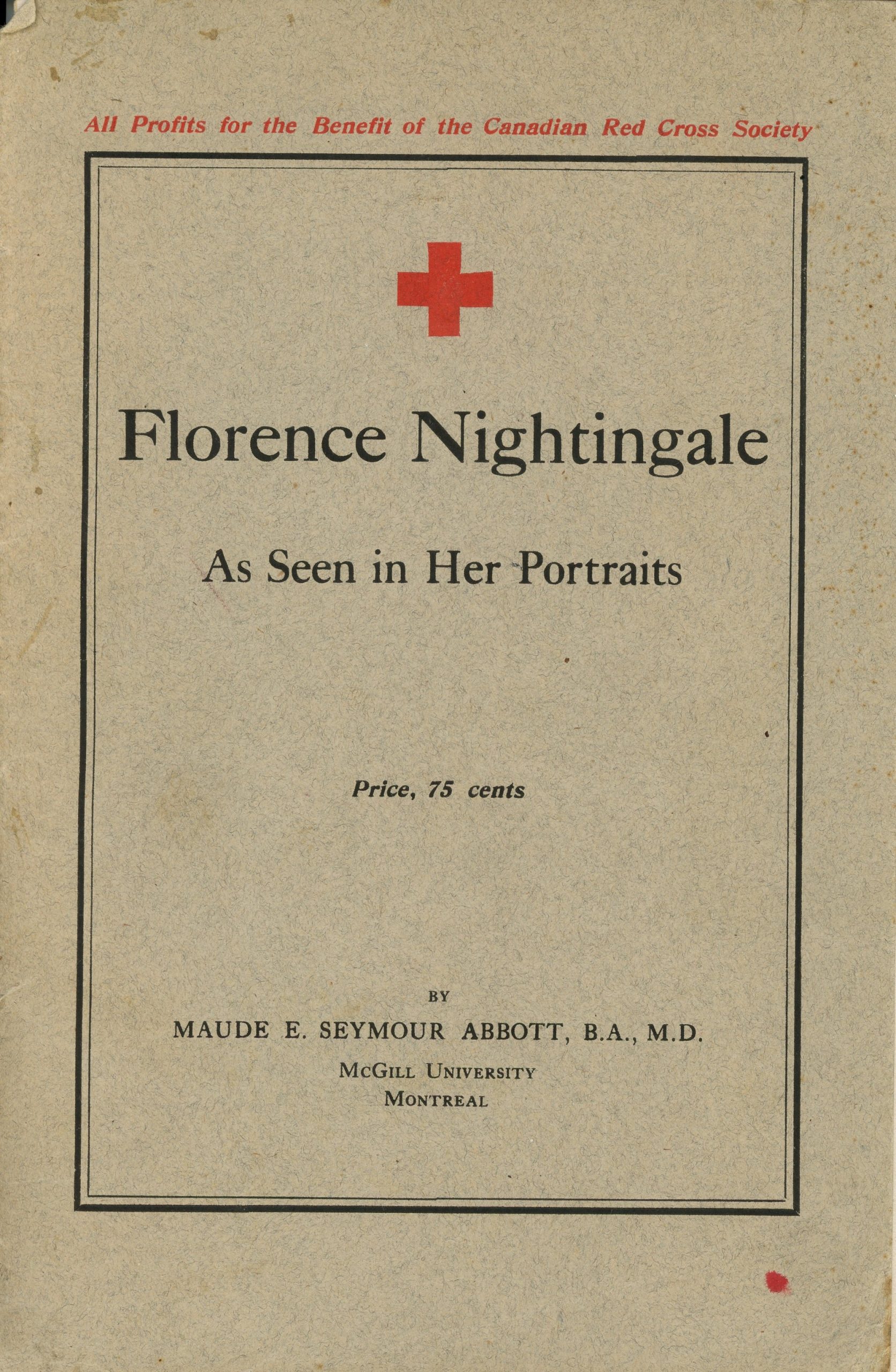 Cover of the book Florence Nightingale; black ink on sepia paper. Above the border is written: “All Profits for the Benefit of the Canadian Red Cross Society”. Inside the border, above the title there is the red cross of the Canadian Red Cross. The title reads: “Florence Nightingale As Seen in Her Portraits Price, 75 cents BY MAUDE E. SEYMOUR ABBOTT, B.A., M.D. McGill University Montreal”.