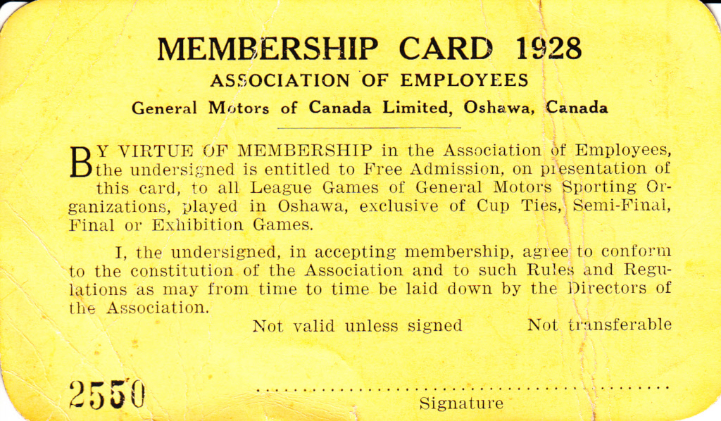 "MEMBERSHIP CARD 1928 ASSOCIATION OF EMPLOYEES General Motors of Canada Limited, Oshawa, Canada / By virtue of Membership in the Association of Employees, the undersigned is entitled to Free Admission, on presentation of this card, to all League Games of General Motors Sporting Organizations, played in Oshawa, exclusive of Cup Ties, Semi-Final, Final or Exhibition Games. / I, the undersigned, in accepting membership, agree to conform to the constitution of the Association and to such Rules and Regulations as may from time to time be laid down by the Directors of the Association. / Not valid unless signed / Not Transferable / 2550