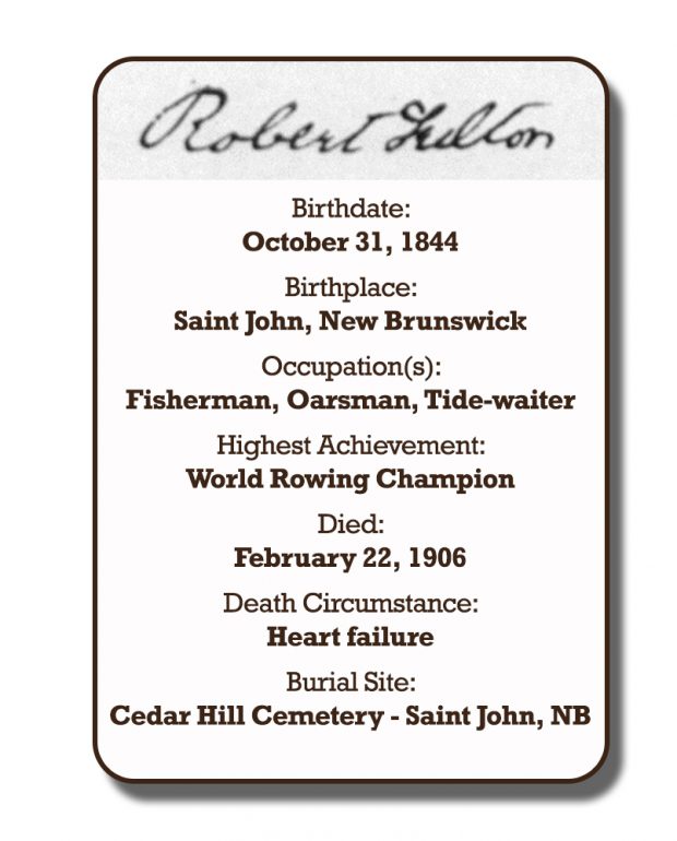 Image of an infographic with details pertaining to Robert Fulton. From top to bottom the information includes: his signature and his birthplace which was Saint John, New Brunswick on October 31, 1844. Followed by his occupation with was Fishman, Oarsman, and Tide-Waiter. His highest achievement which was World Rowing Champion. The date of his death is February 22, 1906 and the circumstances of his death was heart failure. His burial site is Cedar Hill Cemetery in Saint John, New Brunswick.